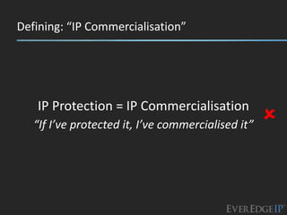Defining: “IP Commercialisation”




   IP Protection = IP Commercialisation
   “If I’ve protected it, I’ve commercialised it”   
 