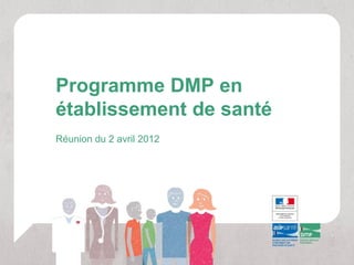 Programme DMP en
établissement de santé
Réunion du 2 avril 2012
 