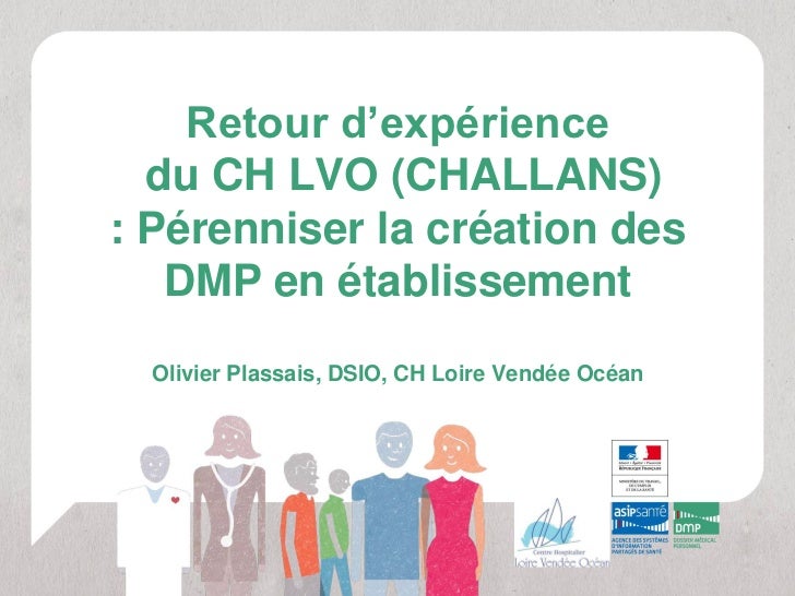 Retour d’expérience  du CH LVO (CHALLANS): Pérenniser la création des   DMP en établissement  Olivier Plassais, DSIO, CH L...