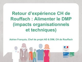 Retour d’expérience CH de
Rouffach : Alimenter le DMP
 (impacts organisationnels
      et techniques)
Adrien François, Chef de projet AD & DIM, CH de Rouffach
 