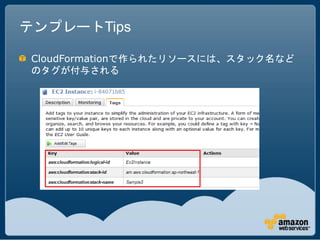 テンプレートTips

 CloudFormationで作られたリソースには、スタック名など
 のタグが付与される
 