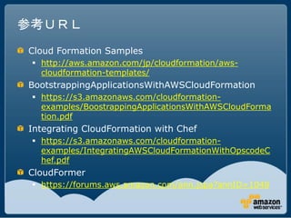 参考ＵＲＬ
Cloud Formation Samples
  http://aws.amazon.com/jp/cloudformation/aws-
   cloudformation-templates/
BootstrappingApplicationsWithAWSCloudFormation
  https://s3.amazonaws.com/cloudformation-
   examples/BoostrappingApplicationsWithAWSCloudForma
   tion.pdf
Integrating CloudFormation with Chef
  https://s3.amazonaws.com/cloudformation-
   examples/IntegratingAWSCloudFormationWithOpscodeC
   hef.pdf
CloudFormer
  https://forums.aws.amazon.com/ann.jspa?annID=1048
 