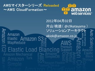 AWSマイスターシリーズ Reloaded
～AWS CloudFormation～


                2012年04月02日
                片山 暁雄（ @c9katayama ）
                ソリューションアーキテクト
                akiok@amazon.co.jp
 