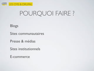 LES CMS & DRUPAL


        POURQUOI FAIRE ?
Blogs

Sites communautaires
Presse & médias
Sites institutionnels

E-commerce
 