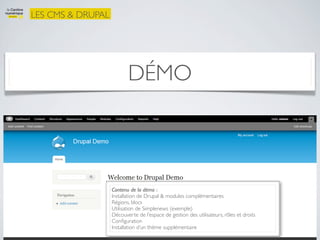 LES CMS & DRUPAL




                          DÉMO



                   Contenu de la démo :
                   Installation de Drupal & modules complémentaires
                   Régions, blocs
                   Utilisation de Simplenews (exemple)
                   Découverte de l’espace de gestion des utilisateurs, rôles et droits
                   Conﬁguration
                   Installation d’un thème supplémentaire
 