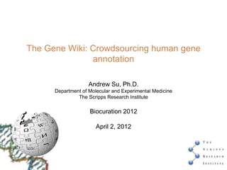 The Gene Wiki: Crowdsourcing human gene
               annotation

                    Andrew Su, Ph.D.
      Department of Molecular and Experimental Medicine
               The Scripps Research Institute

                    Biocuration 2012

                       April 2, 2012
 