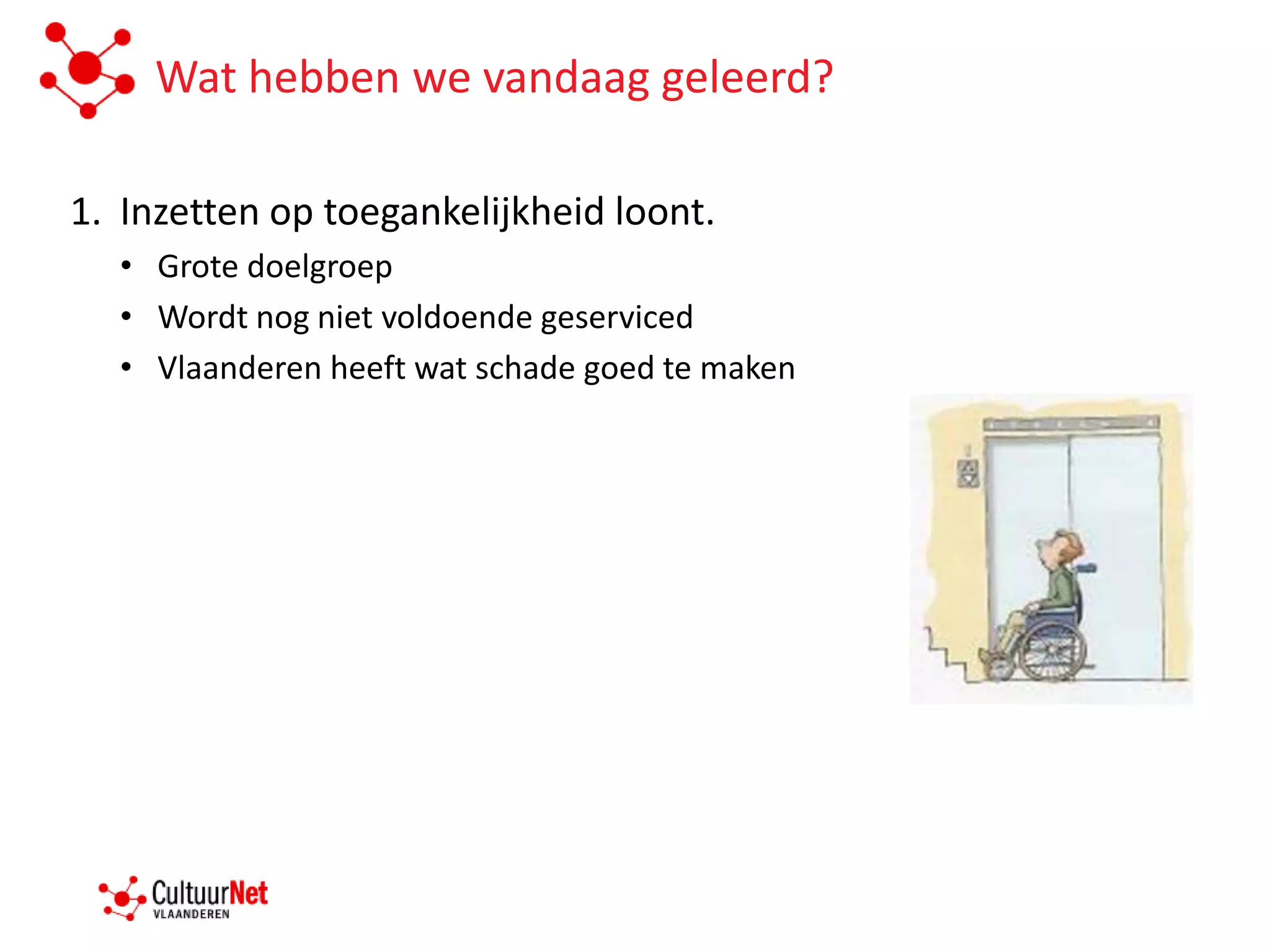 Wat hebben we vandaag geleerd?

1. Inzetten op toegankelijkheid loont.
  • Grote doelgroep
  • Wordt nog niet voldoende geserviced
  • Vlaanderen heeft wat schade goed te maken
 