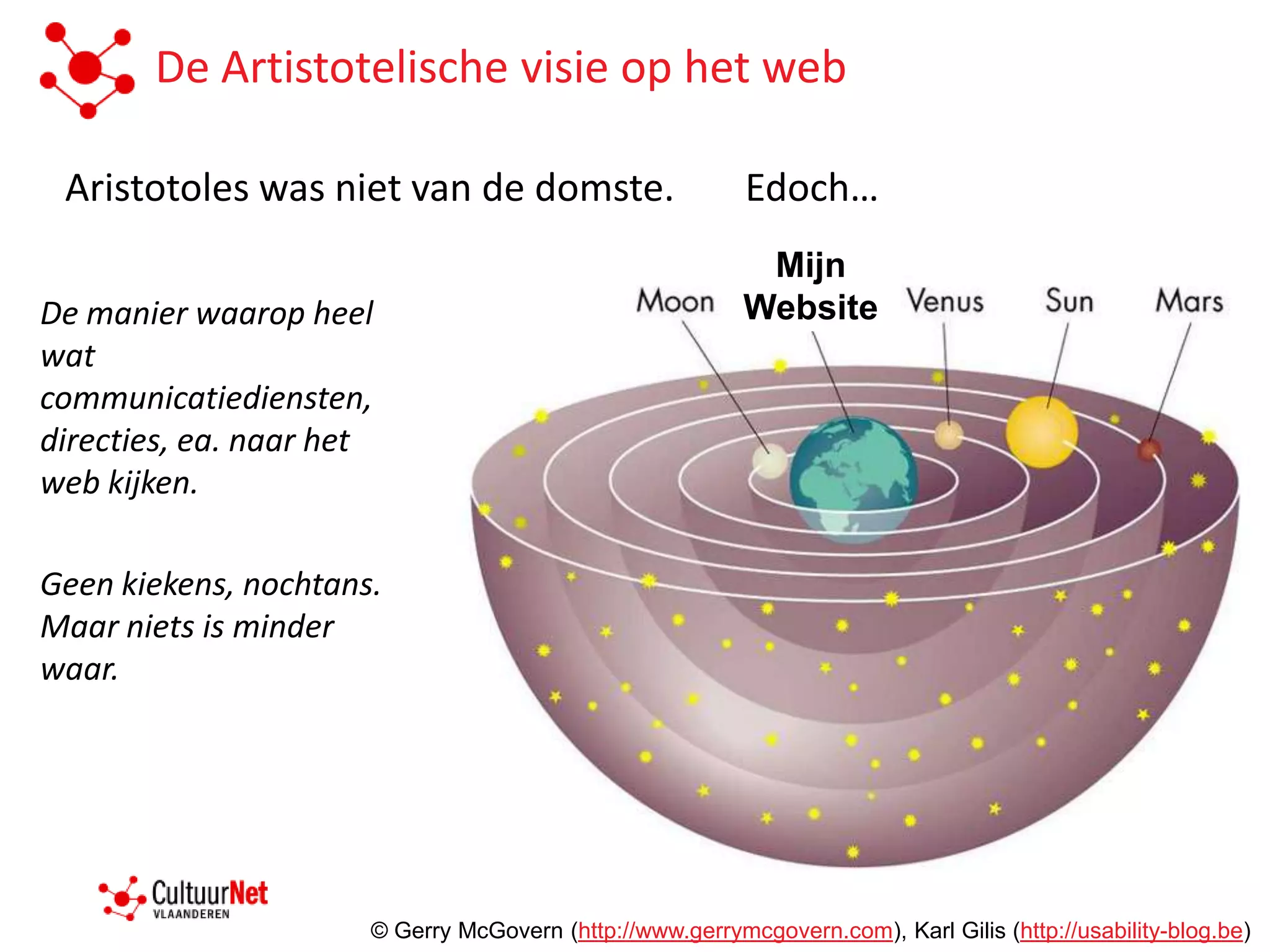 De Artistotelische visie op het web

 Aristotoles was niet van de domste.                      Edoch…
                                                           Mijn
De manier waarop heel                                     Website
wat
communicatiediensten,
directies, ea. naar het
web kijken.

Geen kiekens, nochtans.
Maar niets is minder
waar.




                      © Gerry McGovern (http://www.gerrymcgovern.com), Karl Gilis (http://usability-blog.be)
 