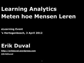Learning Analytics
Meten hoe Mensen Leren

eLearning Event
‘s Hertogenbosch, 3 April 2012




Erik Duval
http://erikduval.wordpress.com
@ErikDuval


                                 1
 
