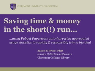 Saving time & money
in the short(!) run…
 …using Pubget Paperstats auto-harvested aggregated
 usage statistics to rapidly & responsibly trim a big deal

                    Jason S Price, PhD
                    Science Collections Librarian
                    Claremont Colleges Library
 