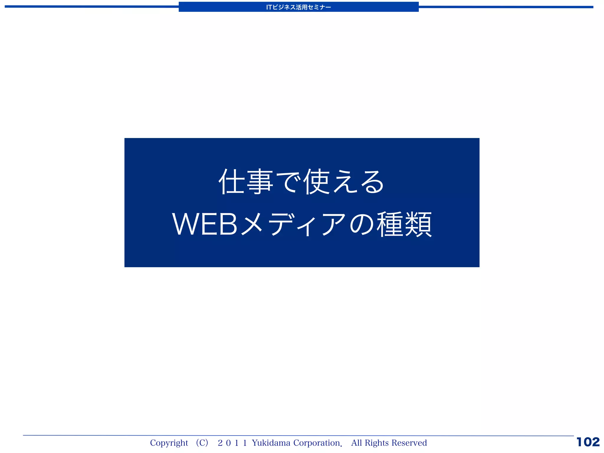 ITビジネス活用セミナー




      仕事で使える
    WEBメディアの種類




Copyright （C） ２０１１ Yukidama Corporation． All Rights Reserved   102
 