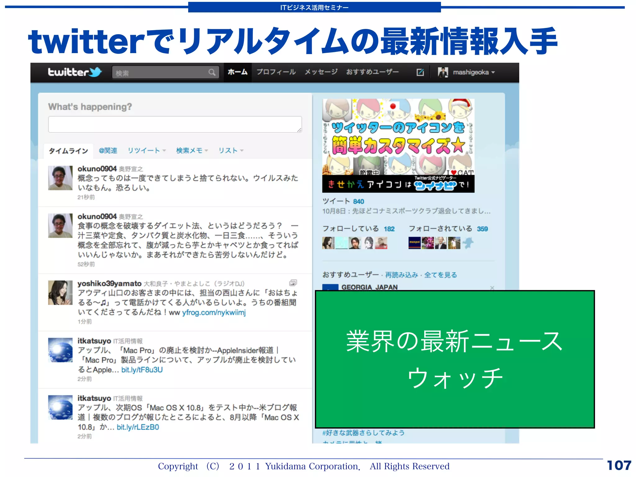 ITビジネス活用セミナー




twitterでリアルタイムの最新情報入手




                                           業界の最新ニュース
                                             ウォッチ


     Copyright （C） ２０１１ Yukidama Corporation． All Rights Reserved   107
 