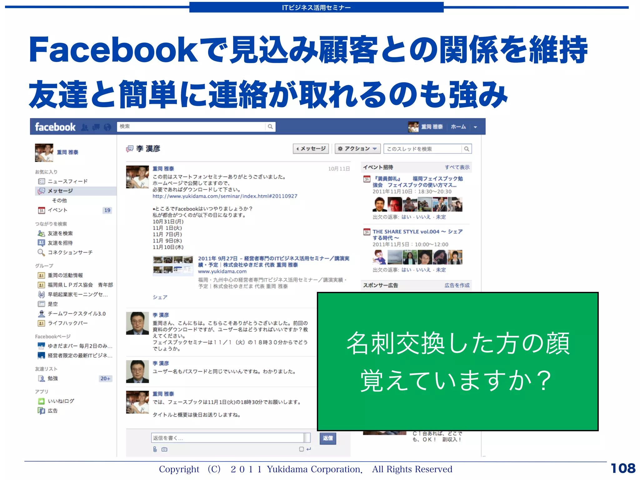 ITビジネス活用セミナー




Facebookで見込み顧客との関係を維持
友達と簡単に連絡が取れるのも強み




                                          名刺交換した方の顔
                                           覚えていますか？


    Copyright （C） ２０１１ Yukidama Corporation． All Rights Reserved   108
 