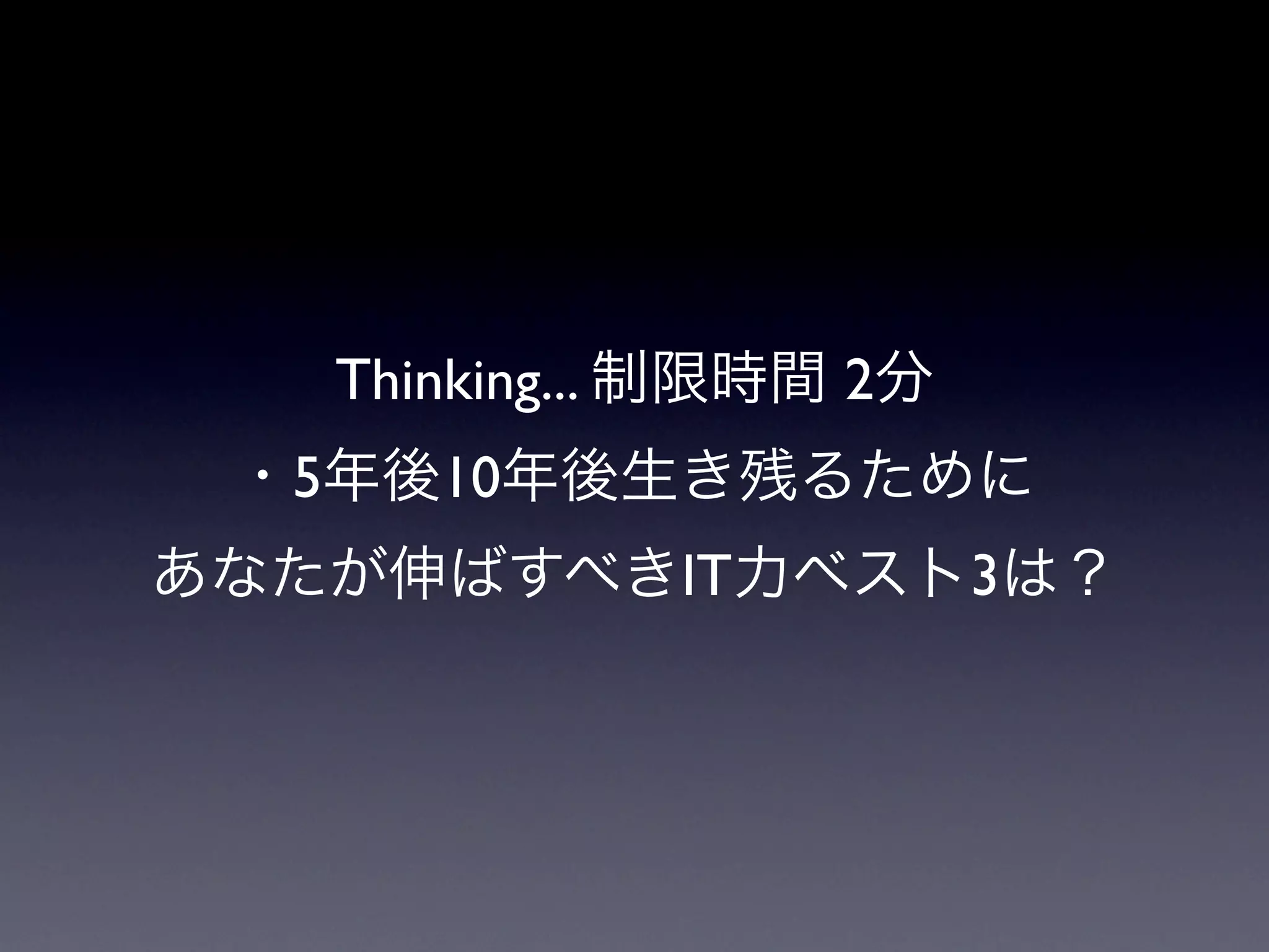 Thinking... 制限時間 2分
 ・5年後10年後生き残るために
あなたが伸ばすべきIT力ベスト3は？
 