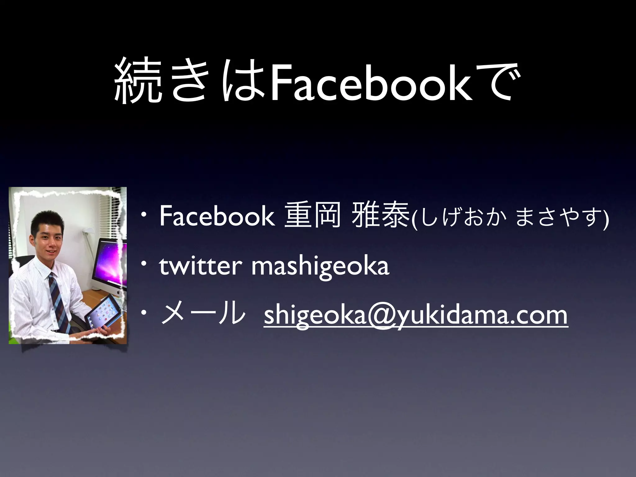 続きはFacebookで

・Facebook 重岡 雅泰(しげおか まさやす)
・twitter mashigeoka
・メール shigeoka@yukidama.com
 