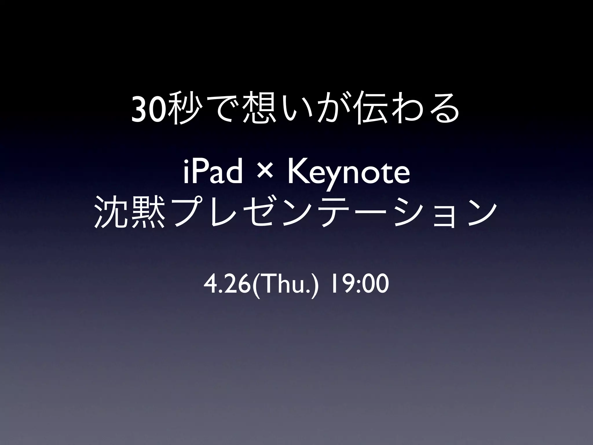 30秒で想いが伝わる
  iPad × Keynote
沈黙プレゼンテーション
    4.26(Thu.) 19:00
 