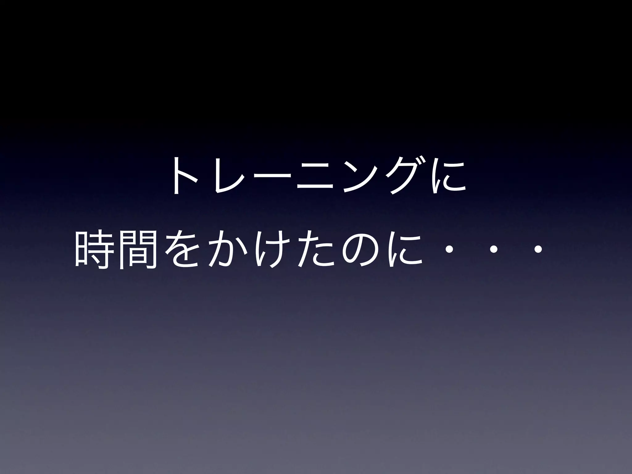 トレーニングに
時間をかけたのに・・・
 