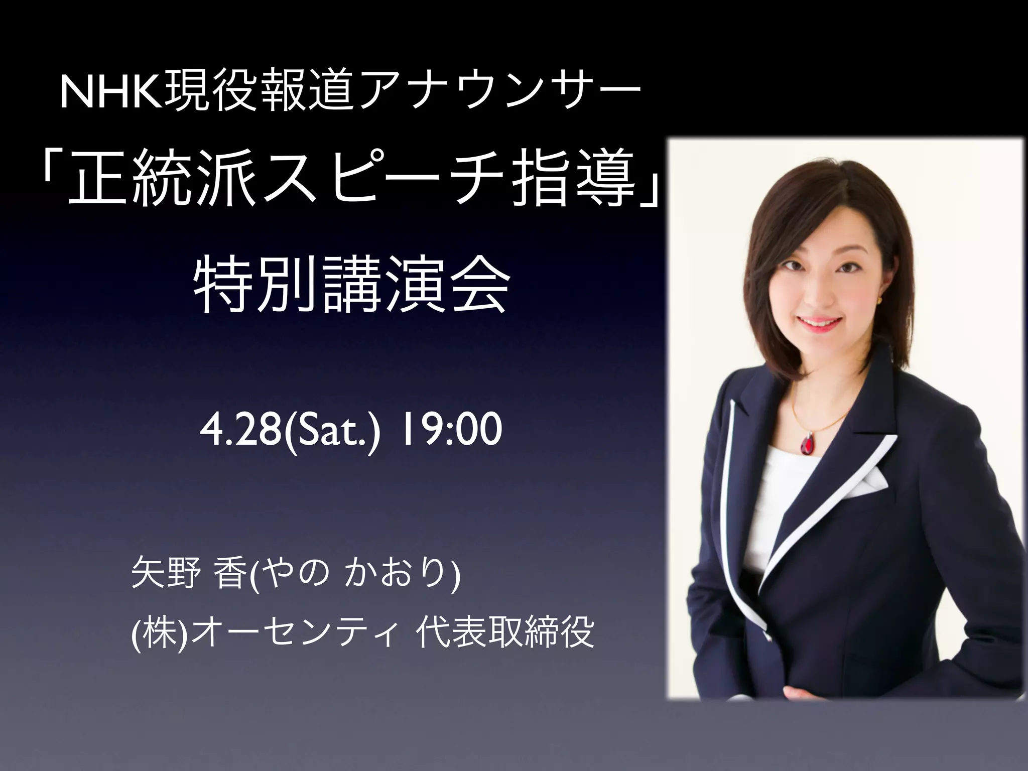 NHK現役報道アナウンサー
「正統派スピーチ指導」
    特別講演会

    4.28(Sat.) 19:00

  矢野 香(やの かおり)
  (株)オーセンティ 代表取締役
 