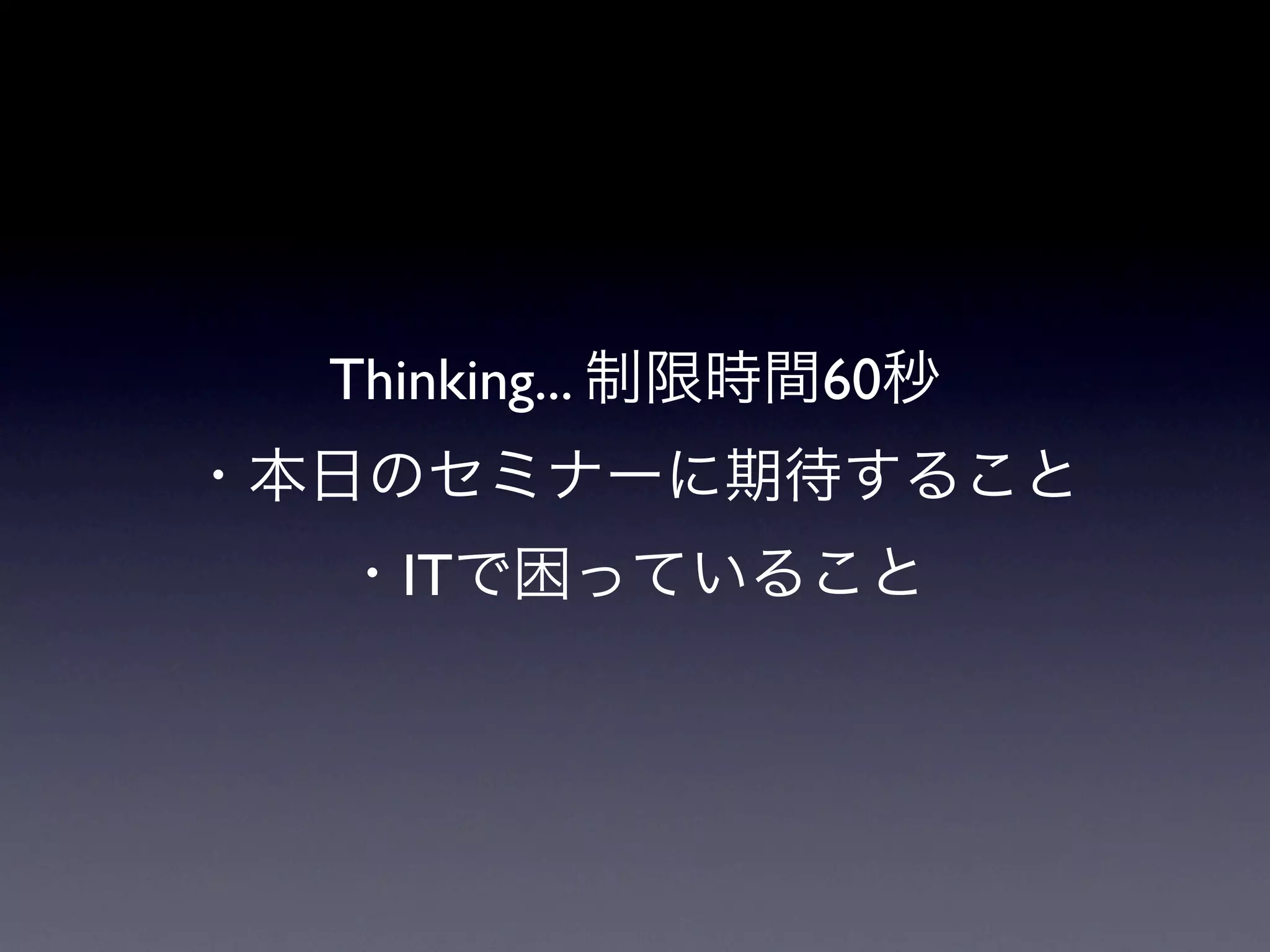 Thinking... 制限時間60秒
・本日のセミナーに期待すること
  ・ITで困っていること
 