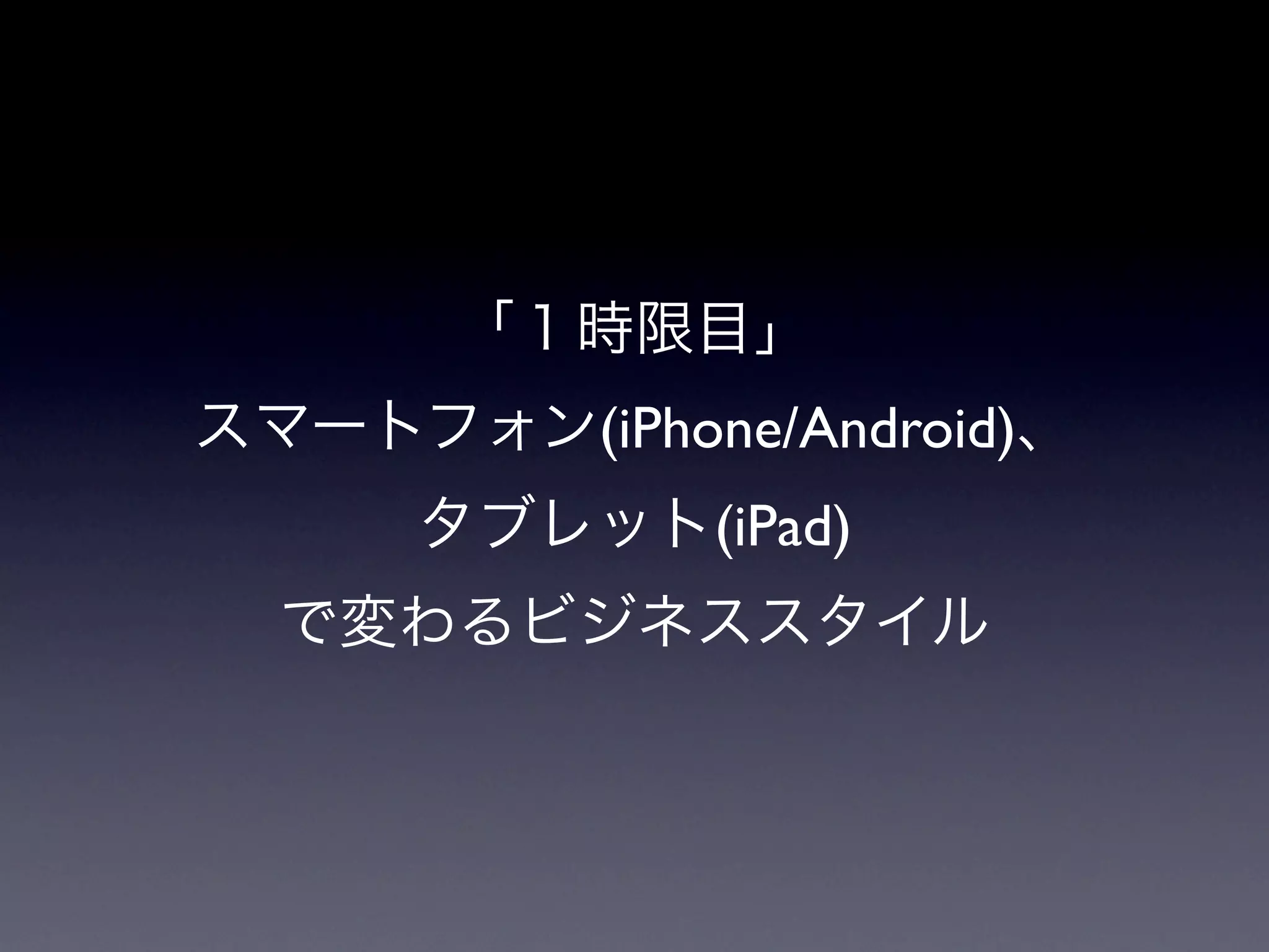 「１時限目」
スマートフォン(iPhone/Android)、
      タブレット(iPad)
  で変わるビジネススタイル
 