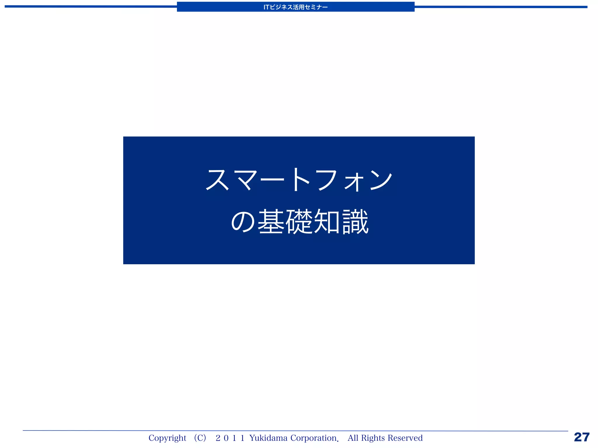 ITビジネス活用セミナー




            スマートフォン
             の基礎知識




Copyright （C） ２０１１ Yukidama Corporation． All Rights Reserved   27
 