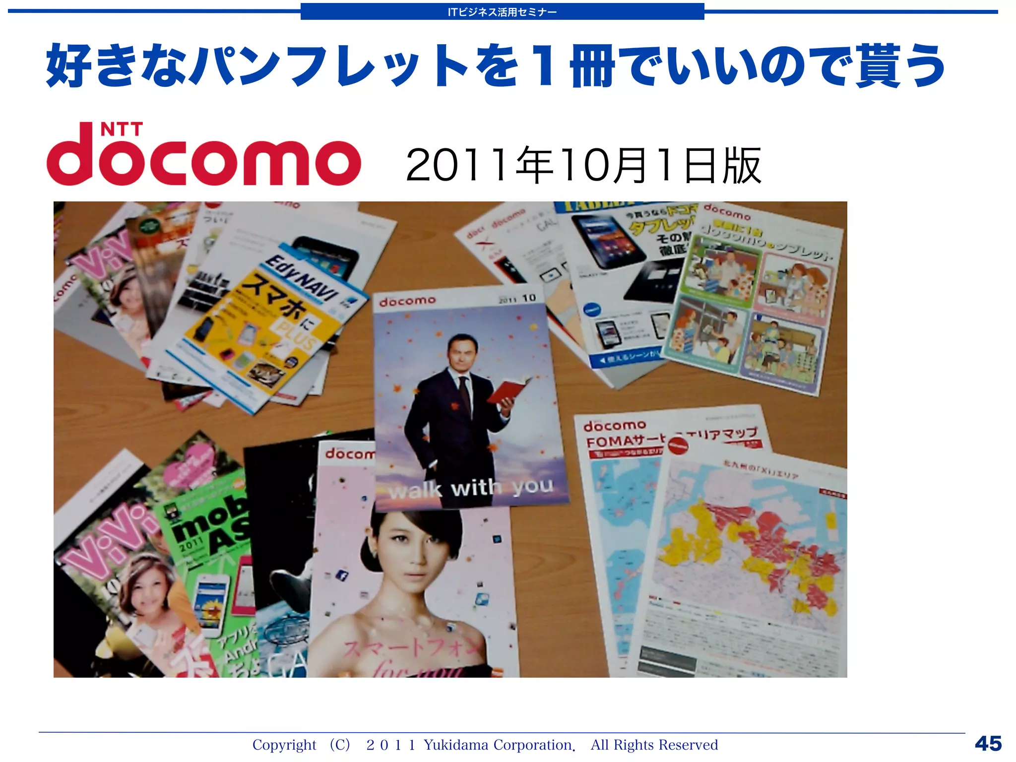 ITビジネス活用セミナー




好きなパンフレットを１冊でいいので貰う

                       2011年10月1日版




    Copyright （C） ２０１１ Yukidama Corporation． All Rights Reserved   45
 