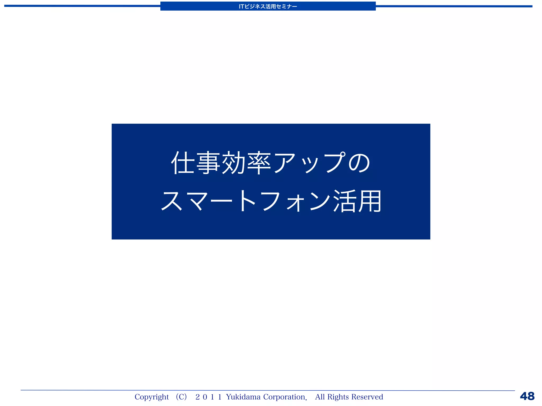 ITビジネス活用セミナー




     仕事効率アップの
     スマートフォン活用




Copyright （C） ２０１１ Yukidama Corporation． All Rights Reserved   48
 