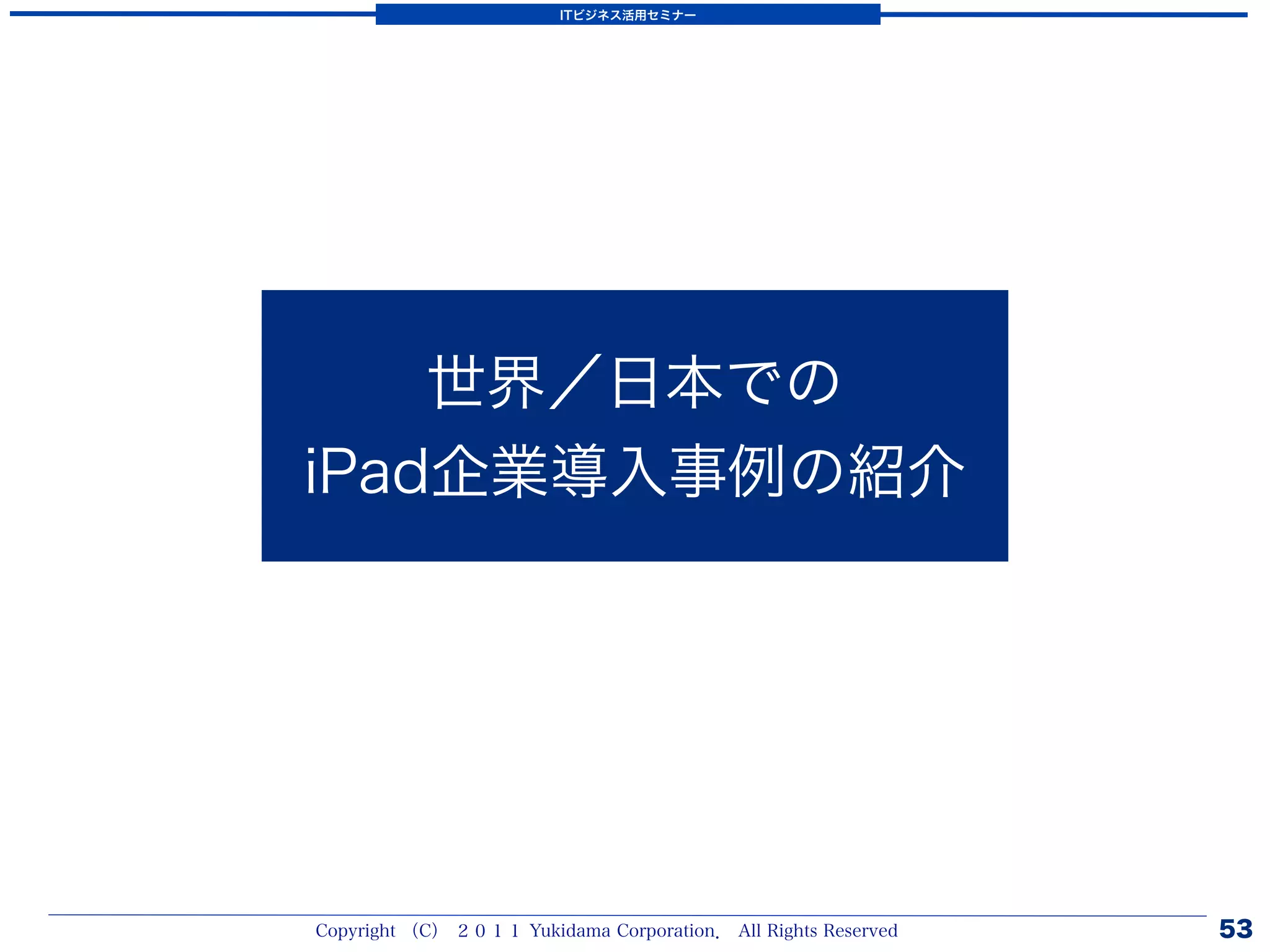 ITビジネス活用セミナー




    世界／日本での
iPad企業導入事例の紹介




Copyright （C） ２０１１ Yukidama Corporation． All Rights Reserved   53
 