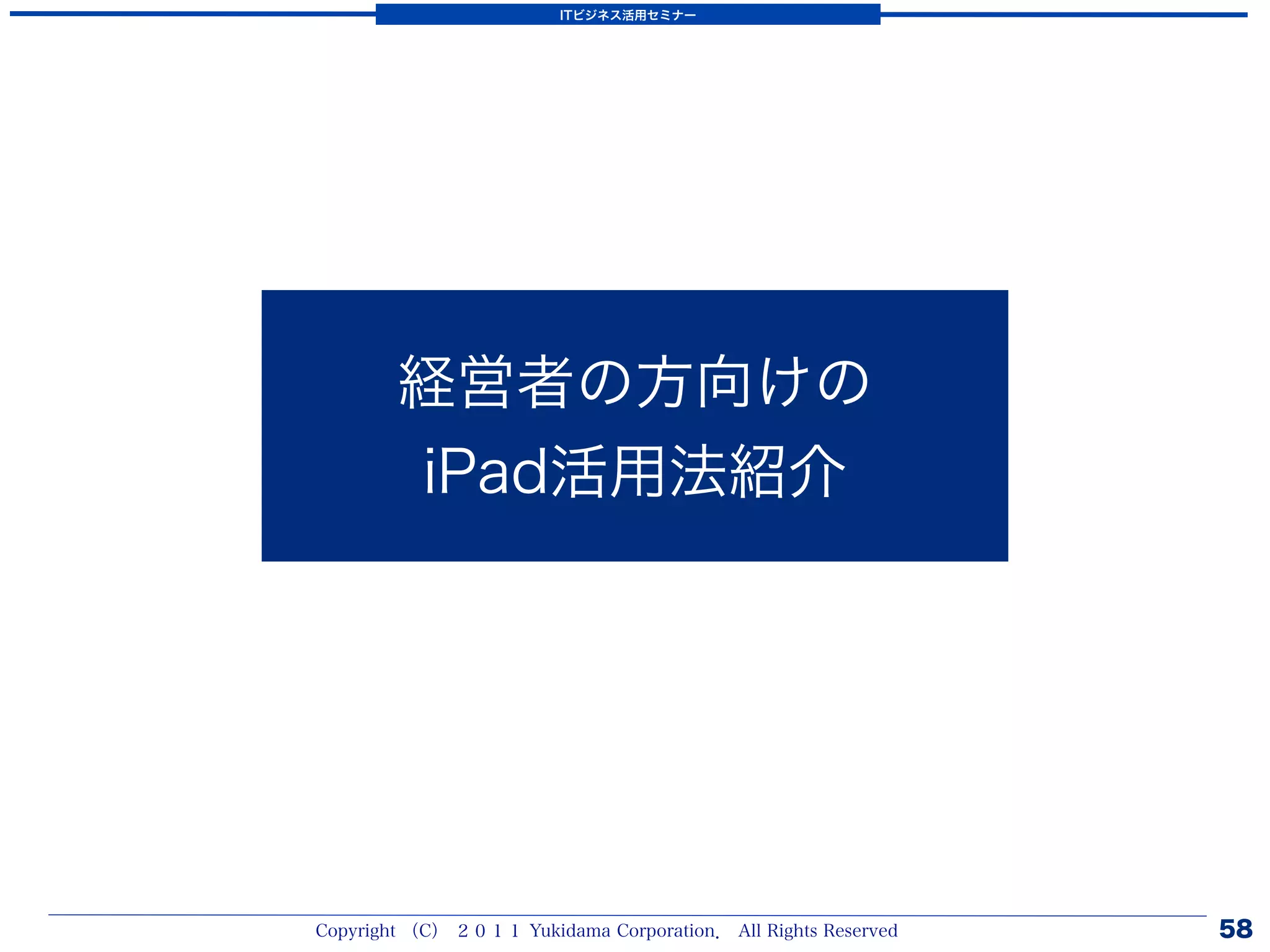 ITビジネス活用セミナー




        経営者の方向けの
        iPad活用法紹介




Copyright （C） ２０１１ Yukidama Corporation． All Rights Reserved   58
 