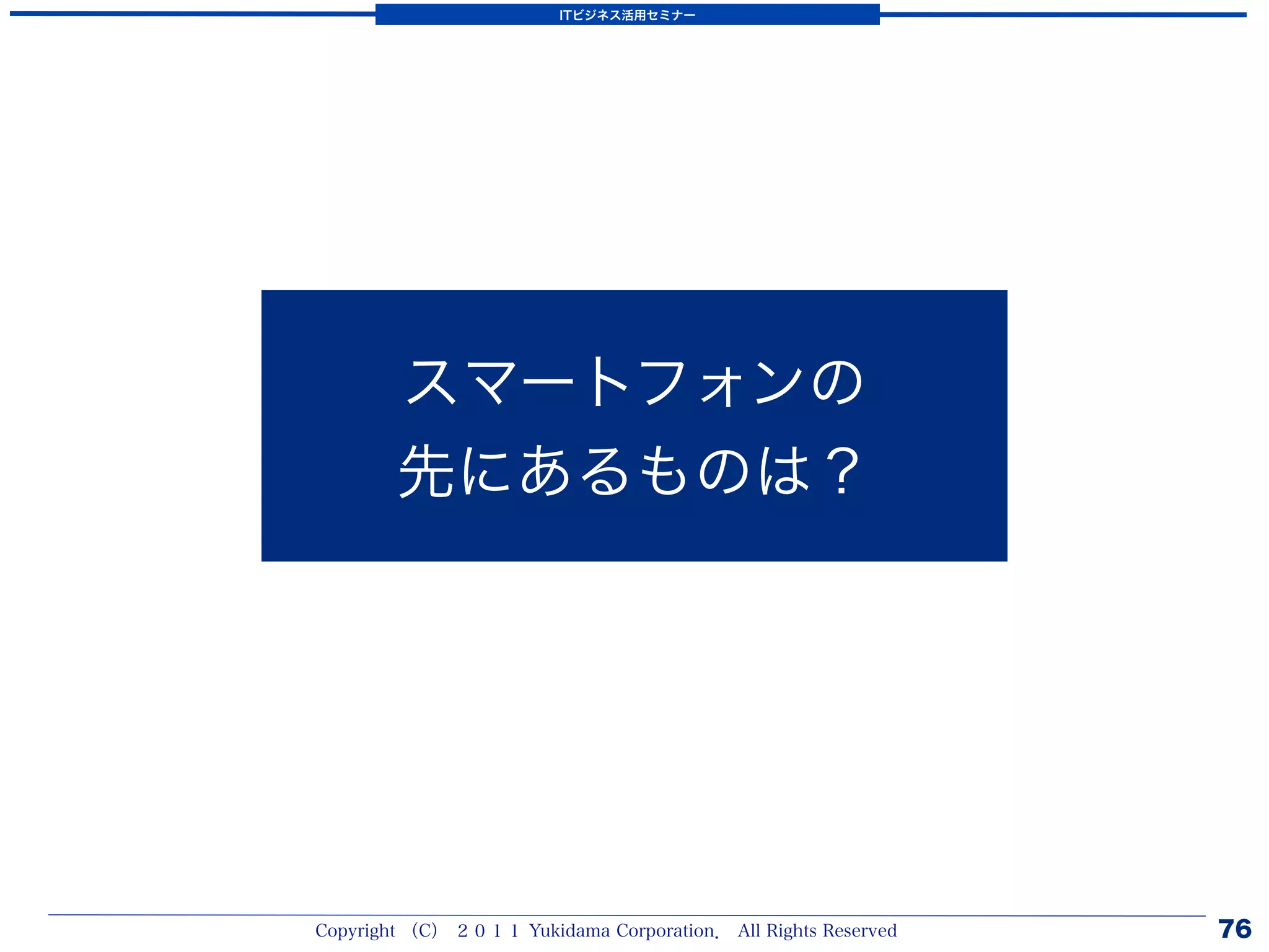 ITビジネス活用セミナー




        スマートフォンの
        先にあるものは？




Copyright （C） ２０１１ Yukidama Corporation． All Rights Reserved   76
 