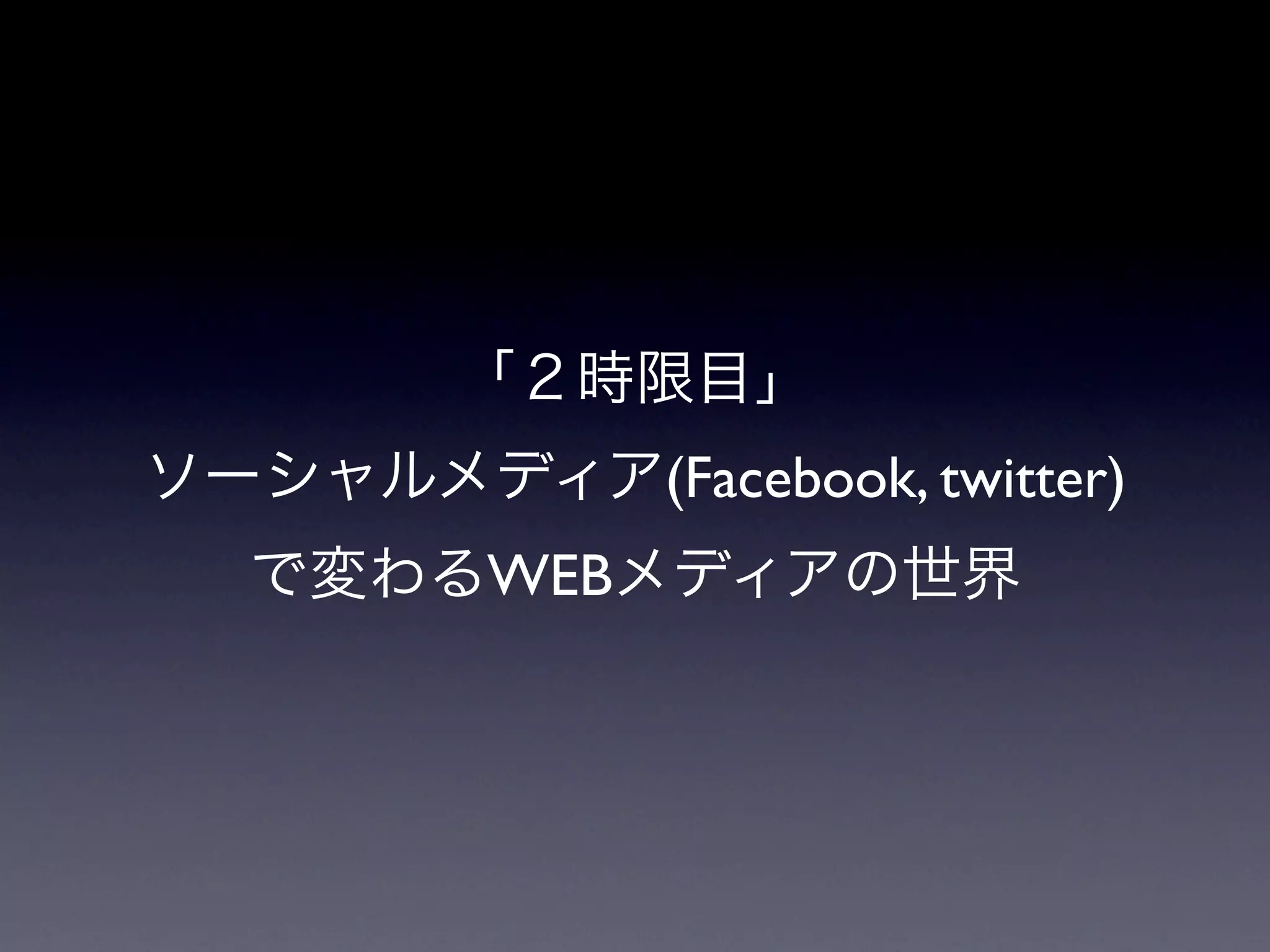 「２時限目」
ソーシャルメディア(Facebook, twitter)
   で変わるWEBメディアの世界
 