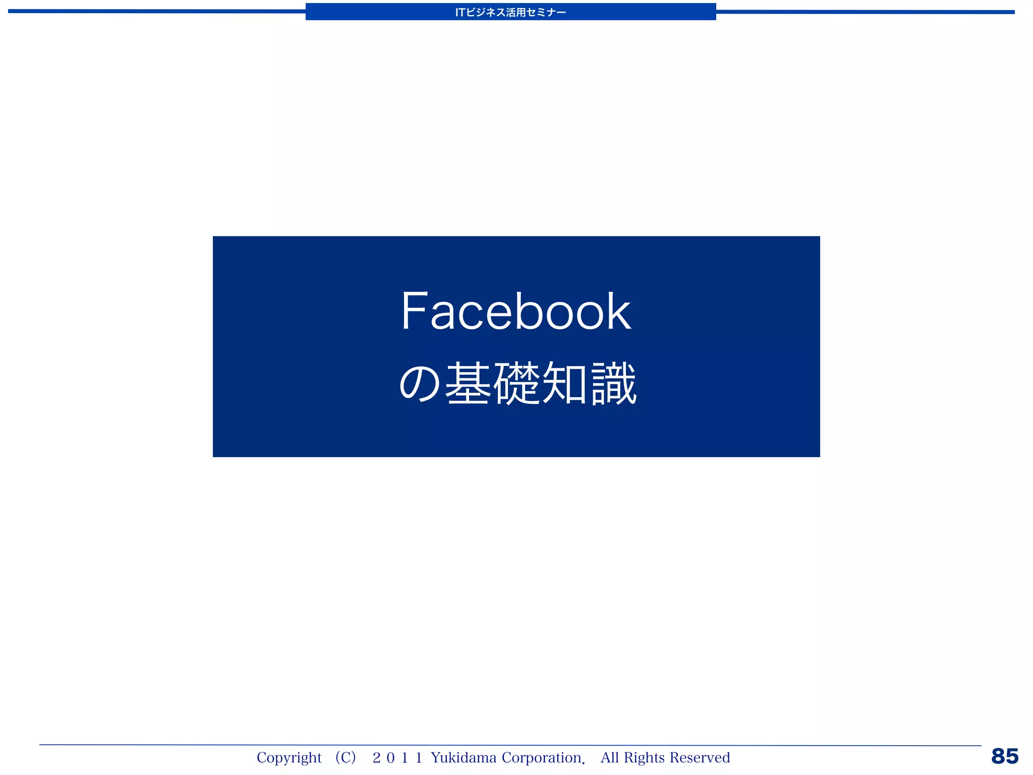 ITビジネス活用セミナー




                 Facebook
                 の基礎知識




Copyright （C） ２０１１ Yukidama Corporation． All Rights Reserved   85
 