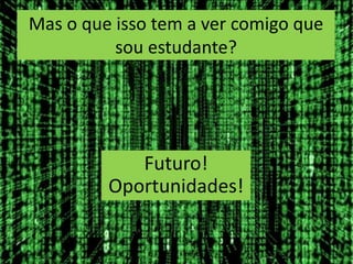 Mas o que isso tem a ver comigo que
          sou estudante?




            Futuro!
         Oportunidades!
 