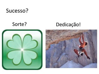 Sucesso?

  Sorte?   Dedicação!
 