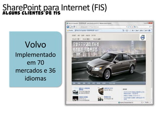 SharePoint para Internet (FIS)
Alguns clientes de FIS




      Volvo
   Implementado
       em 70
   mercados e 36
      idiomas
 