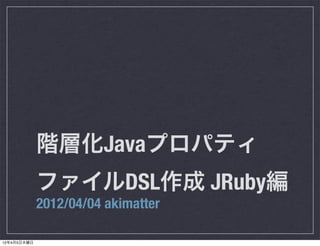 階層化Javaプロパティ
             ファイルDSL作成 JRuby編
             2012/04/04 akimatter

12年4月5日木曜日
 