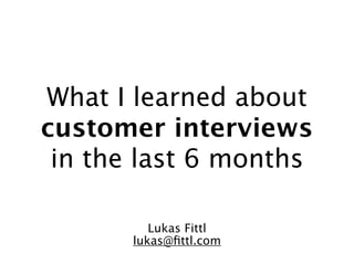 What I learned about
customer interviews
 in the last 6 months

          Lukas Fittl
       lukas@ﬁttl.com
 