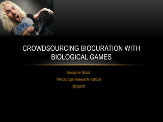 CROWDSOURCING BIOCURATION WITH
      BIOLOGICAL GAMES
               Benjamin Good
        The Scripps Research Institute
                  @bgood
 