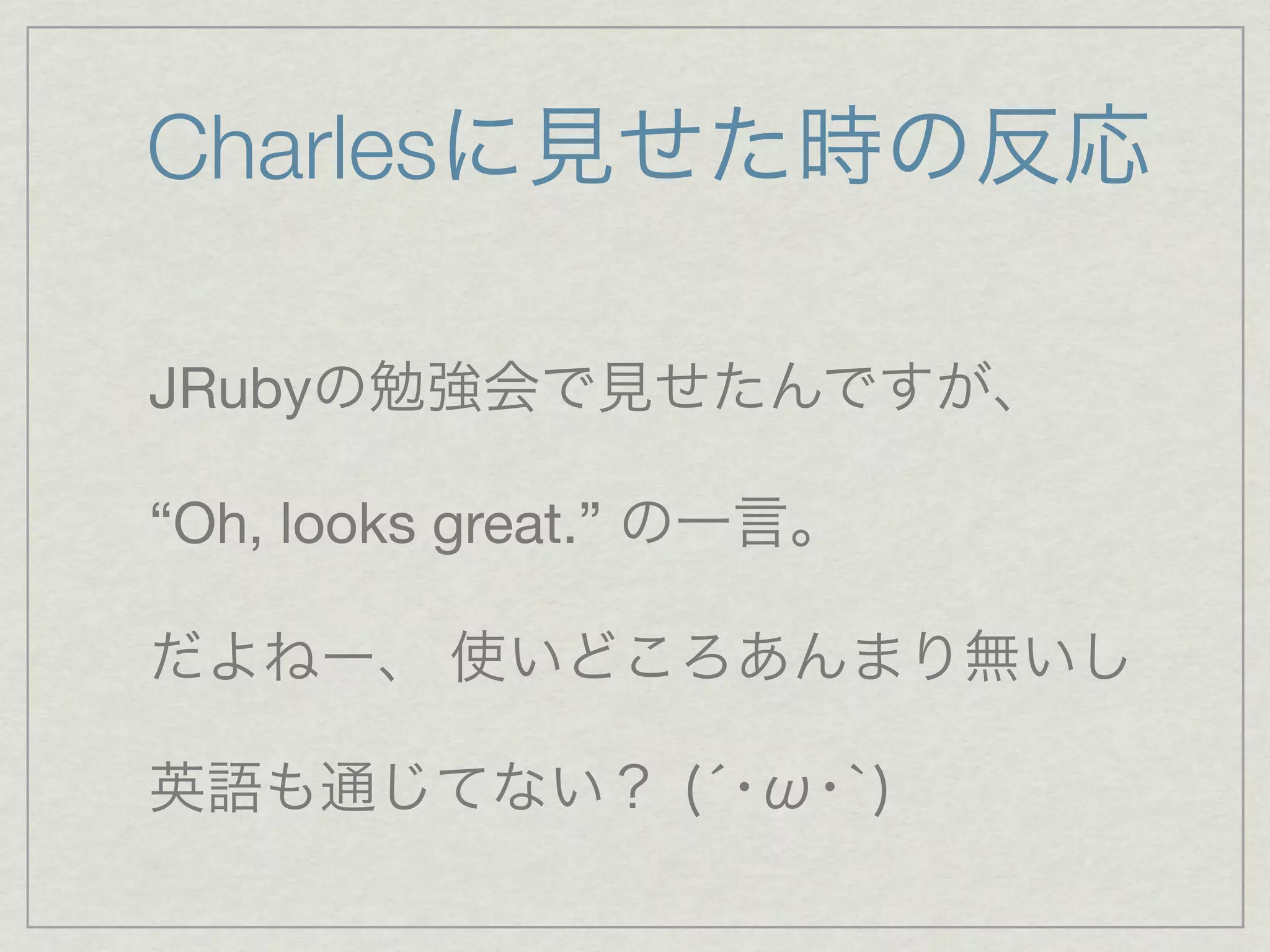 Charlesに見せた時の反応

JRubyの勉強会で見せたんですが、

“Oh, looks great.” の一言。

だよねー、 使いどころあんまり無いし

英語も通じてない？ (́･ω･`)
 