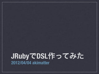JRubyでDSL作ってみた
2012/04/04 akimatter
 