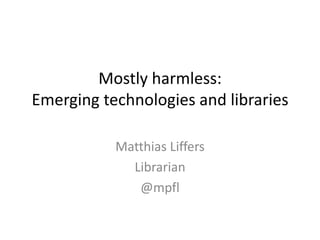 Mostly harmless:
Emerging technologies and libraries

           Matthias Liffers
             Librarian
              @mpfl
 