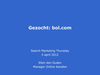 Gezocht: bol.com




Search Marketing Thursday
       5 april 2012

    Ellen den Ouden
 Manager Online Kanalen
 