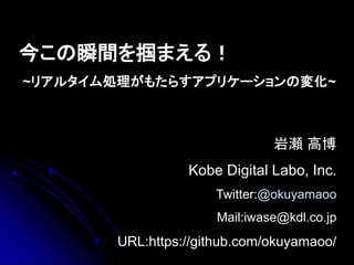 今この瞬間を掴まえる！
~リアルタイム処理がもたらすアプリケーションの変化~



                              岩瀬 高博
                 Kobe Digital Labo, Inc.
                     Twitter:@okuyamaoo
                     Mail:iwase@kdl.co.jp
       URL:https://github.com/okuyamaoo/
 