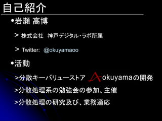自己紹介
・岩瀬 高博
 > 株式会社        神戸デジタル・ラボ所属

 > Twitter:   @okuyamaoo

 活動
 >分散キーバリューストア                の開発
 >分散処理系の勉強会の参加、主催
 >分散処理の研究及び、業務適応
 