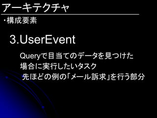 アーキテクチャ
・構成要素

3.UserEvent
  Queryで目当てのデータを見つけた
  場合に実行したいタスク
  先ほどの例の「メール訴求」を行う部分
 