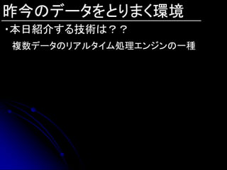 昨今のデータをとりまく環境
・本日紹介する技術は？？
複数データのリアルタイム処理エンジンの一種
 