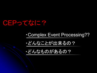 CEPってなに？
    ・Complex Event Processing??
    ・どんなことが出来るの？
    ・どんなものがあるの？
 