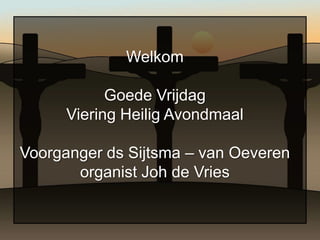 Welkom

            Goede Vrijdag
      Viering Heilig Avondmaal

Voorganger ds Sijtsma – van Oeveren
       organist Joh de Vries
 