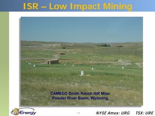 ISR – Low Impact Mining




     CAMECO Smith Ranch ISR Mine
      Powder River Basin, Wyoming


                 14       N YSE Am ex : UR G   TSX : UR E
 