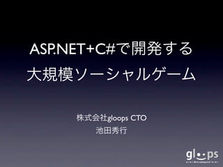 ASP.NET+C#で開発する
大規模ソーシャルゲーム

    株式会社gloops CTO
       池田秀行
 